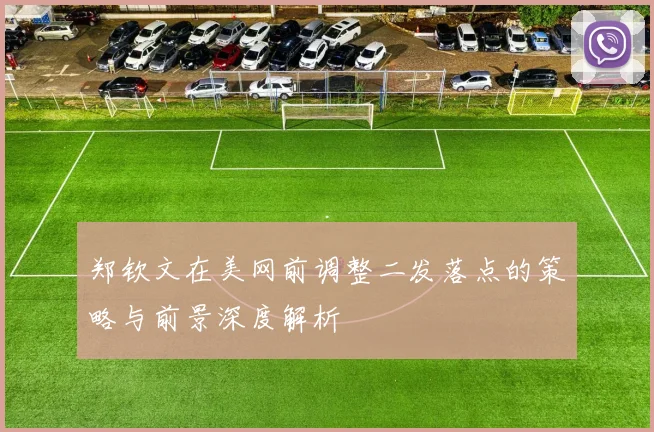 郑钦文在美网前调整二发落点的策略与前景深度解析