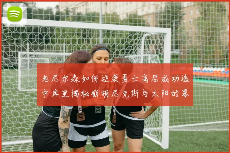 老尼尔森如何逆袭勇士高层成功选中库里揭秘截胡尼克斯与太阳的幕后故事